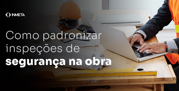 Como padronizar inspe&ccedil;&otilde;es de seguran&ccedil;a em obras e evitar riscos operacionais