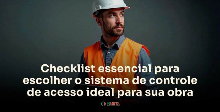 Checklist: o que avaliar antes de escolher um sistema de controle de acesso para sua obra